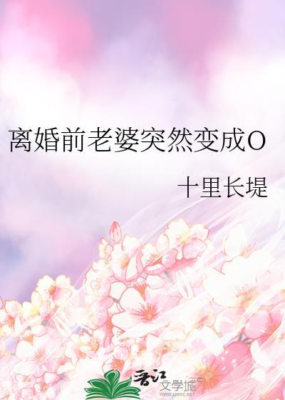 离婚前老婆突然变成Ogl免费阅读