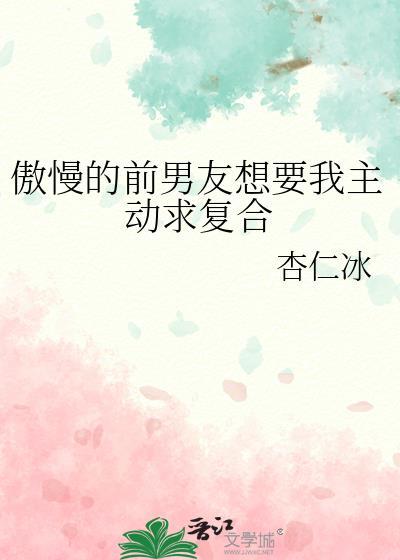傲慢的前男友想要我主动求复合作者杏仁冰在线阅读
