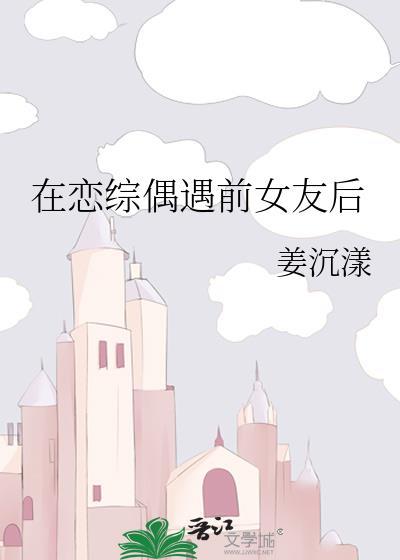 在恋综偶遇前女友后txt